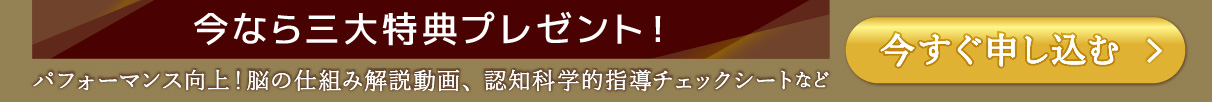 今なら三大特典プレゼント！ パフォーマンス向上！脳の仕組み解説動画、 認知科学的指導チェックシートなど 今すぐ申し込む