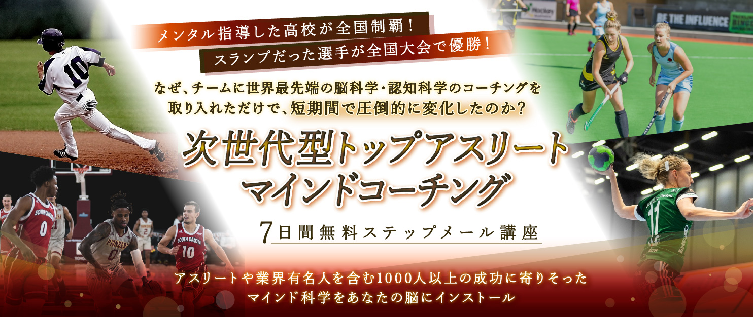 メンタル指導した高校が全国制覇! スランプだった選手が全国大会で優勝! なぜ、チームに世界最先端の脳科学・認知科学のコーチングを取り入れただけで、短期間で圧倒的に変化したのか?次世代型トップアスリートマインドコーチング 7日間無料ステップ講座 アスリートや業界有名人を含む1000人以上の成功に寄りそったマインド科学をあなたの脳にインストール